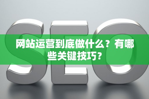 网站运营到底做什么？有哪些关键技巧？