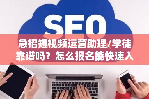 急招短视频运营助理/学徒靠谱吗？怎么报名能快速入职？