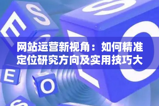 网站运营新视角：如何精准定位研究方向及实用技巧大放送